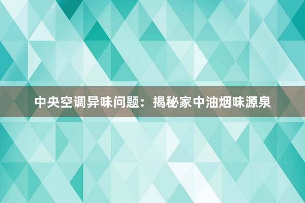 中央空调异味问题：揭秘家中油烟味源泉